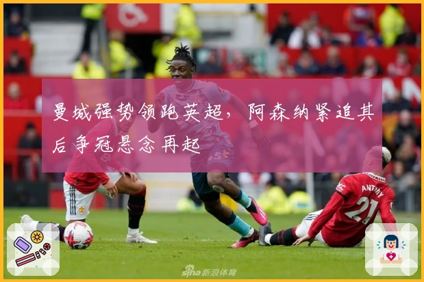 曼城强势领跑英超，阿森纳紧追其后争冠悬念再起