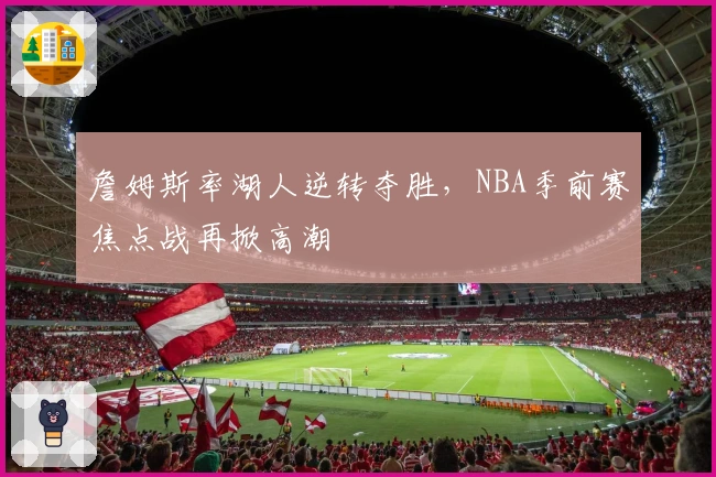 詹姆斯率湖人逆转夺胜,NBA季前赛焦点战再掀高潮