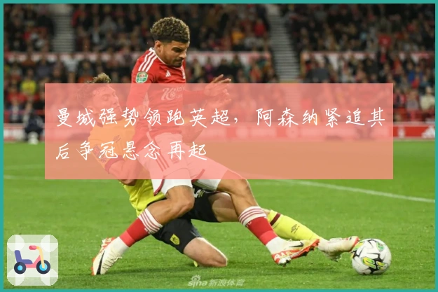 曼城强势领跑英超,阿森纳紧追其后争冠悬念再起