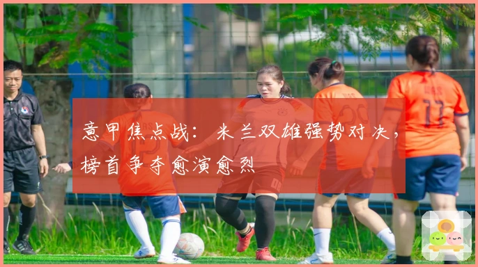 意甲焦点战：米兰双雄强势对决，榜首争夺愈演愈烈