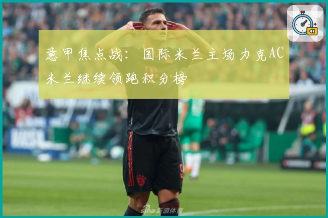 意甲焦点战：国际米兰主场力克AC米兰继续领跑积分榜