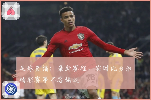 足球直播：最新赛程、实时比分和精彩赛事不容错过