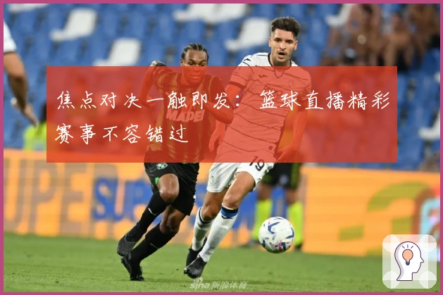 焦点对决一触即发：篮球直播精彩赛事不容错过