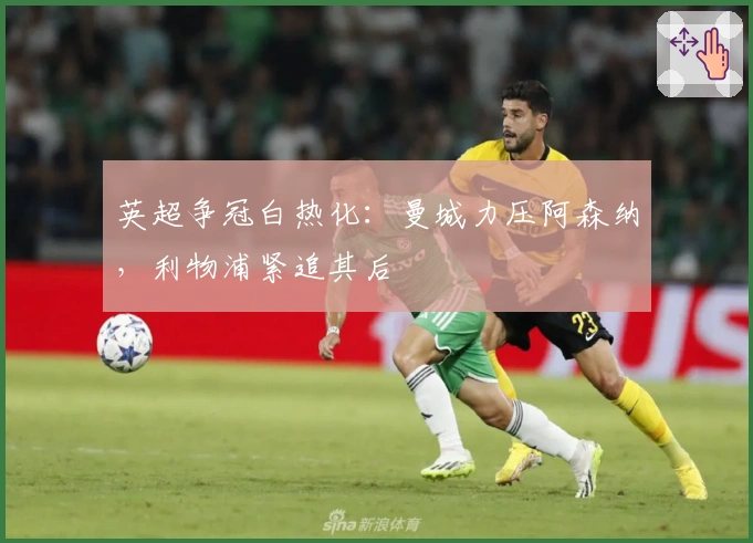 英超争冠白热化：曼城力压阿森纳，利物浦紧追其后