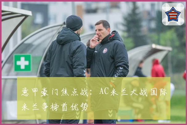 意甲豪门焦点战：AC米兰大战国际米兰争榜首优势