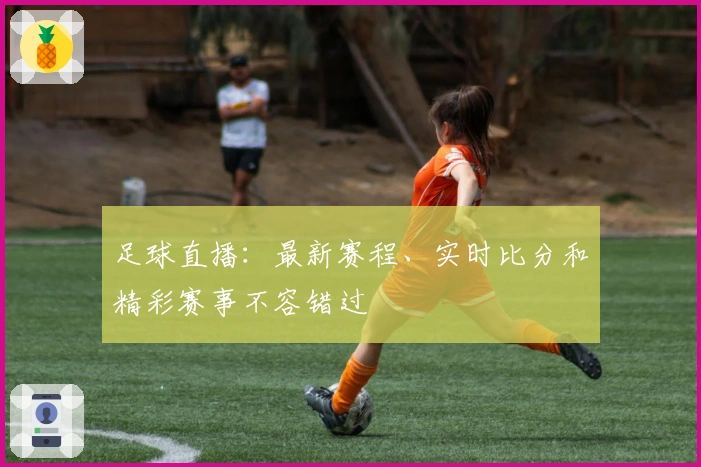 足球直播：最新赛程、实时比分和精彩赛事不容错过