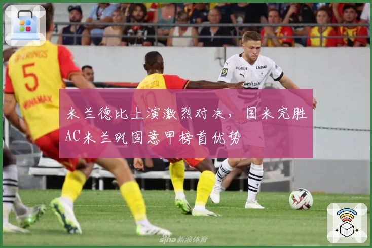 米兰德比上演激烈对决，国米完胜AC米兰巩固意甲榜首优势