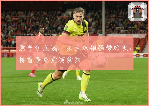 意甲焦点战:米兰双雄强势对决,榜首争夺愈演愈烈