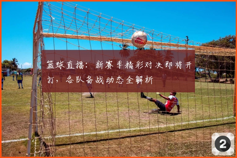 篮球直播：新赛季精彩对决即将开打，各队备战动态全解析