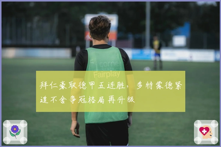 拜仁豪取德甲五连胜，多特蒙德紧追不舍争冠格局再升级