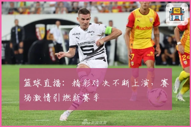 篮球直播:精彩对决不断上演,赛场激情引燃新赛季