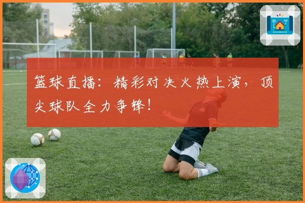 篮球直播：精彩对决火热上演，顶尖球队全力争锋！