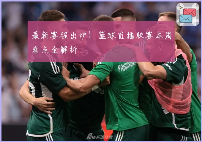 最新赛程出炉!篮球直播联赛本周看点全解析