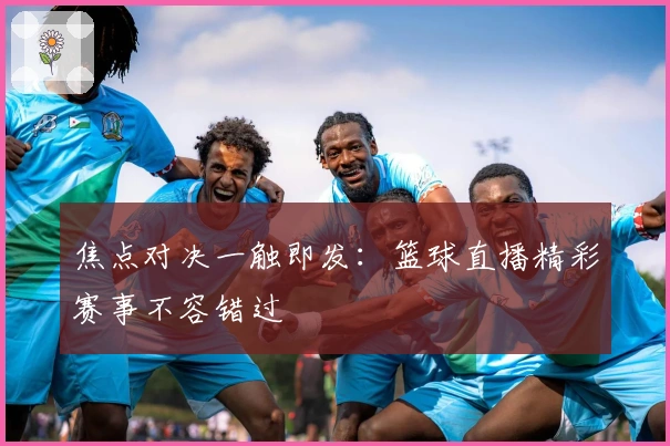 焦点对决一触即发：篮球直播精彩赛事不容错过