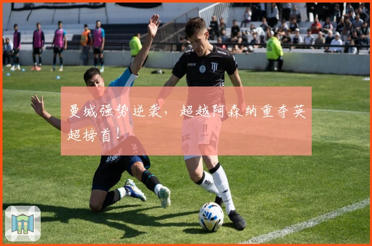 曼城强势逆袭，超越阿森纳重夺英超榜首！