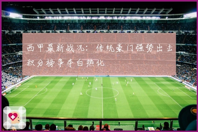 西甲最新战况：传统豪门强势出击积分榜争夺白热化